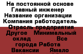 На постоянной основе Главный инженер › Название организации ­ Компания-работодатель › Отрасль предприятия ­ Другое › Минимальный оклад ­ 30 000 - Все города Работа » Вакансии   . Ямало-Ненецкий АО,Муравленко г.